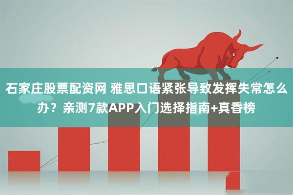 石家庄股票配资网 雅思口语紧张导致发挥失常怎么办？亲测7款APP入门选择指南+真香榜