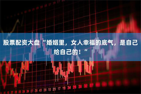 股票配资大盘 “婚姻里，女人幸福的底气，是自己给自己的！”