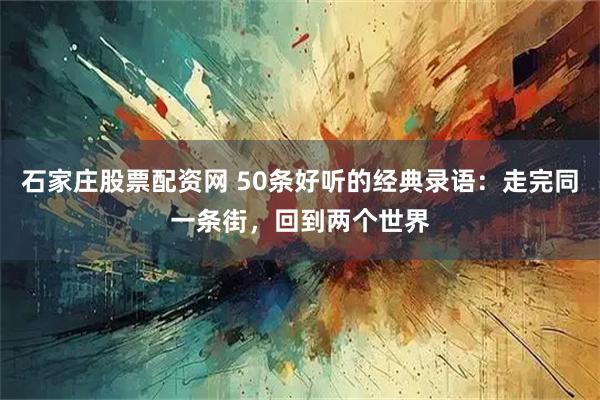 石家庄股票配资网 50条好听的经典录语：走完同一条街，回到两个世界