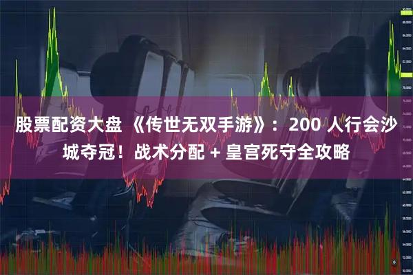 股票配资大盘 《传世无双手游》：200 人行会沙城夺冠！战术分配 + 皇宫死守全攻略