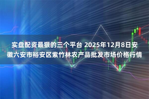 实盘配资最狠的三个平台 2025年12月8日安徽六安市裕安区紫竹林农产品批发市场价格行情