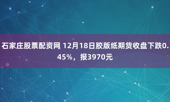 石家庄股票配资网 12月18日胶版纸期货收盘下跌0.45%，报3970元