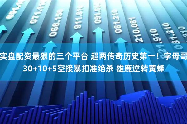 实盘配资最狠的三个平台 超两传奇历史第一！字母哥30+10+5空接暴扣准绝杀 雄鹿逆转黄蜂