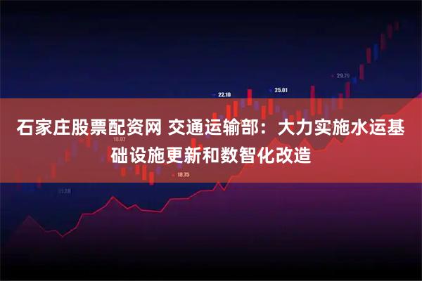 石家庄股票配资网 交通运输部：大力实施水运基础设施更新和数智化改造