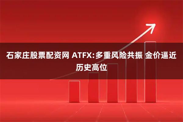 石家庄股票配资网 ATFX:多重风险共振 金价逼近历史高位