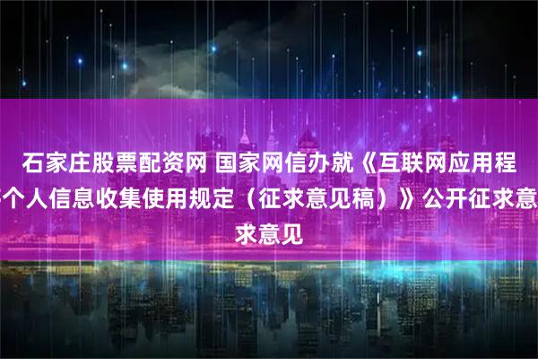石家庄股票配资网 国家网信办就《互联网应用程序个人信息收集使用规定（征求意见稿）》公开征求意见
