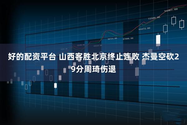 好的配资平台 山西客胜北京终止连败 杰曼空砍29分周琦伤退