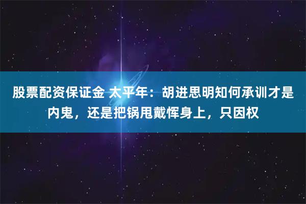 股票配资保证金 太平年：胡进思明知何承训才是内鬼，还是把锅甩戴恽身上，只因权