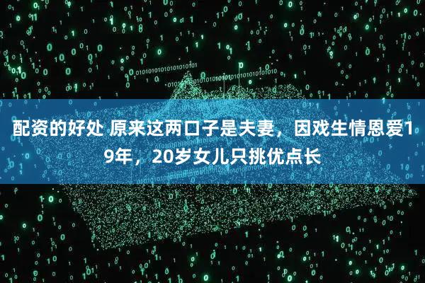 配资的好处 原来这两口子是夫妻，因戏生情恩爱19年，20岁女儿只挑优点长