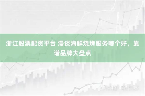 浙江股票配资平台 漫谈海鲜烧烤服务哪个好，靠谱品牌大盘点