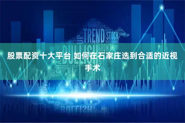 股票配资十大平台 如何在石家庄选到合适的近视手术