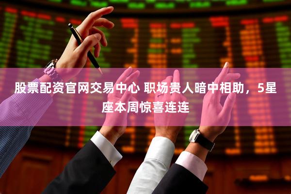 股票配资官网交易中心 职场贵人暗中相助，5星座本周惊喜连连