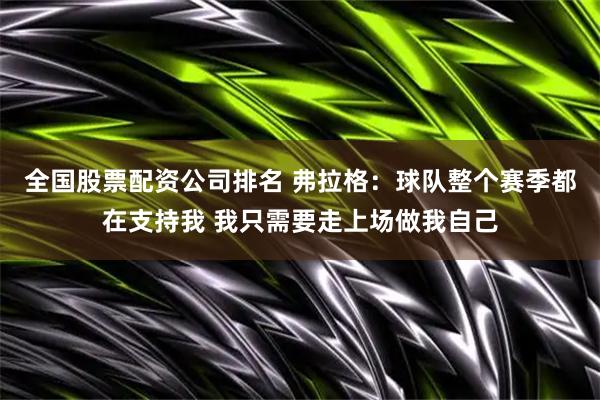 全国股票配资公司排名 弗拉格：球队整个赛季都在支持我 我只需要走上场做我自己