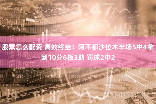 股票怎么配资 高效终结！阿不都沙拉木半场5中4拿到10分6板3助 罚球2中2