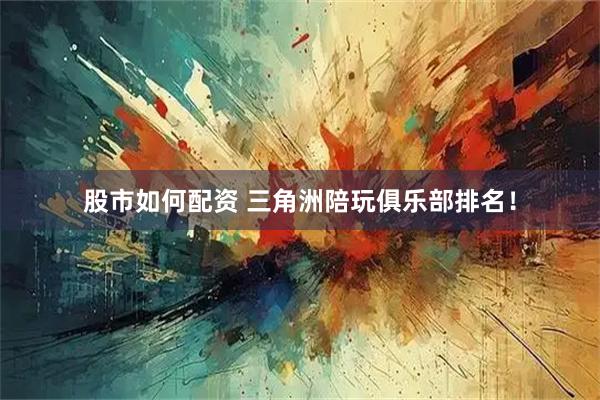 股市如何配资 三角洲陪玩俱乐部排名！