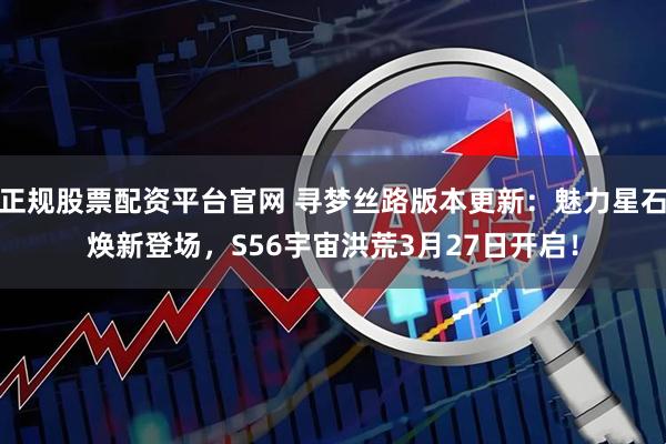 正规股票配资平台官网 寻梦丝路版本更新：魅力星石焕新登场，S56宇宙洪荒3月27日开启！