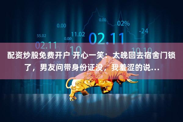 配资炒股免费开户 开心一笑：太晚回去宿舍门锁了，男友问带身份证没，我羞涩的说…