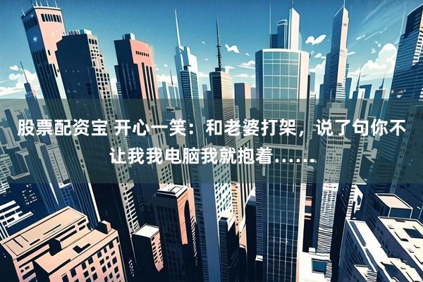 股票配资宝 开心一笑：和老婆打架，说了句你不让我我电脑我就抱着……