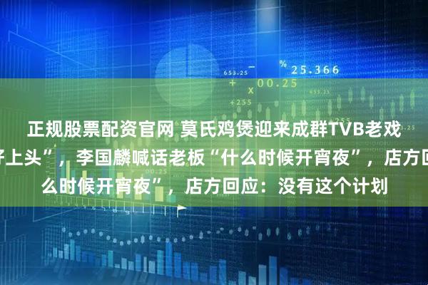正规股票配资官网 莫氏鸡煲迎来成群TVB老戏骨，马德钟大赞“好上头”，李国麟喊话老板“什么时候开宵夜”，店方回应：没有这个计划