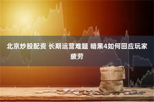 北京炒股配资 长期运营难题 暗黑4如何回应玩家疲劳