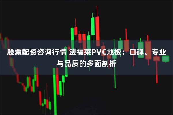 股票配资咨询行情 法福莱PVC地板：口碑、专业与品质的多面剖析