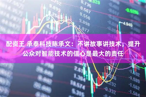 配资王 承泰科技陈承文：不讲故事讲技术，提升公众对智能技术的信心是最大的责任