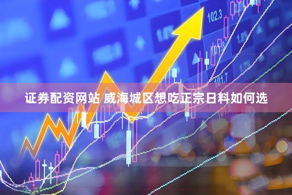 证券配资网站 威海城区想吃正宗日料如何选