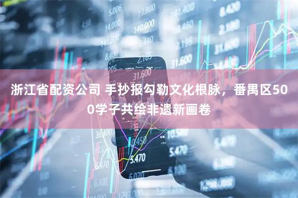浙江省配资公司 手抄报勾勒文化根脉，番禺区500学子共绘非遗新画卷
