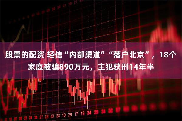 股票的配资 轻信“内部渠道”“落户北京”，18个家庭被骗890万元，主犯获刑14年半
