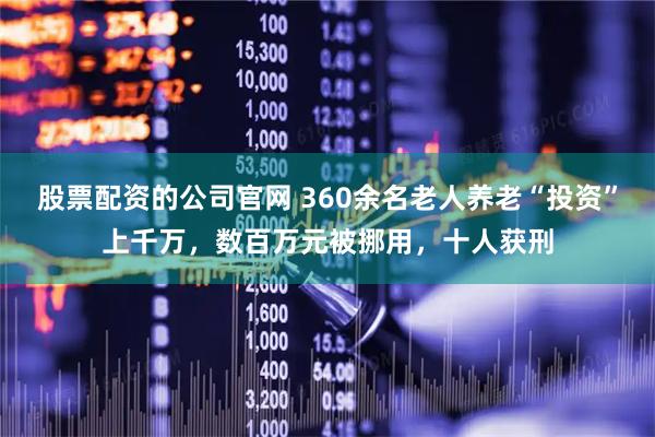 股票配资的公司官网 360余名老人养老“投资”上千万，数百万元被挪用，十人获刑