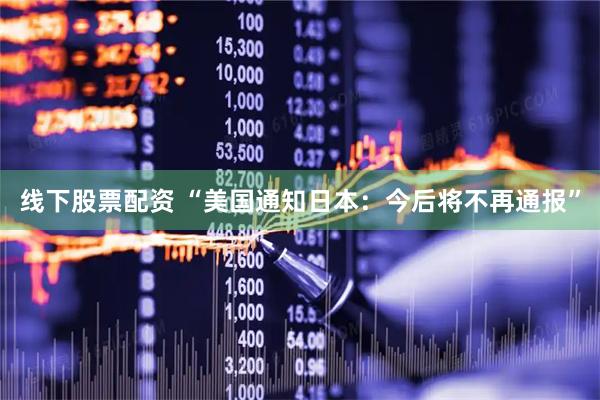 线下股票配资 “美国通知日本：今后将不再通报”