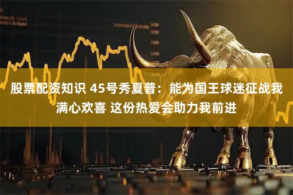 股票配资知识 45号秀夏普：能为国王球迷征战我满心欢喜 这份热爱会助力我前进