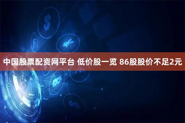 中国股票配资网平台 低价股一览 86股股价不足2元