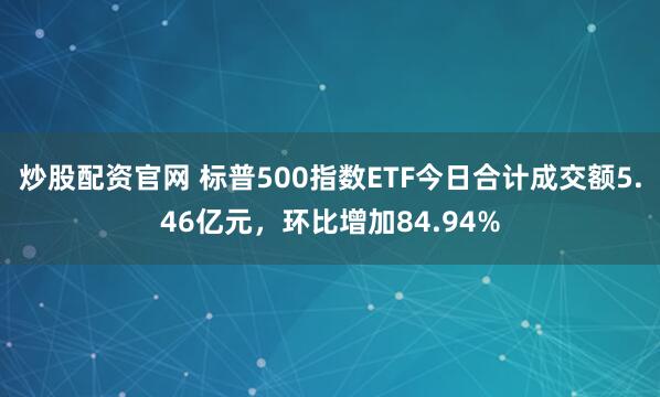 炒股配资官网 标普500指数ETF今日合计成交额5.46亿元，环比增加84.94%