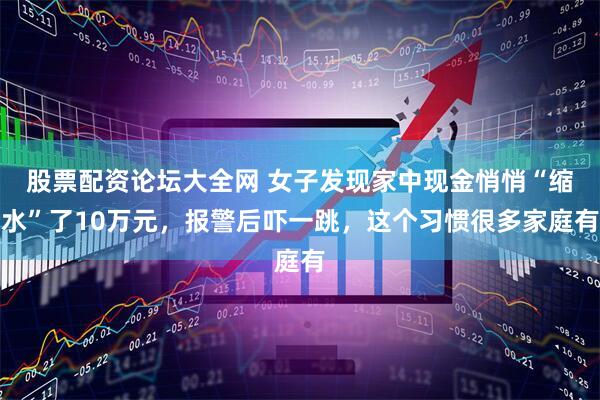 股票配资论坛大全网 女子发现家中现金悄悄“缩水”了10万元，报警后吓一跳，这个习惯很多家庭有